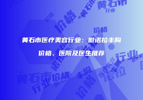 黄石市医疗美容行业：傲诺拉丰胸价格、医院及医生推荐