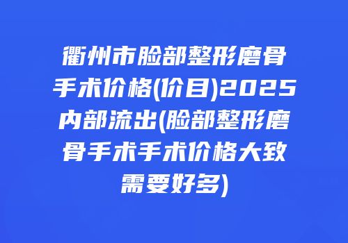 衢州市脸部整形磨骨手术价格(价目)2025内部流出(脸部整形磨骨手术手术价格大致需要好多)