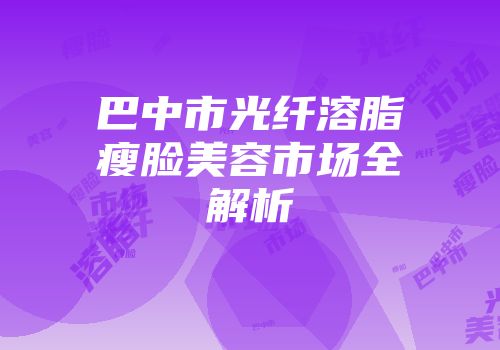 巴中市光纤溶脂瘦脸美容市场全解析