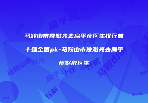 马鞍山市做激光去扁平疣医生排行前十强全面pk-马鞍山市做激光去扁平疣整形医生
