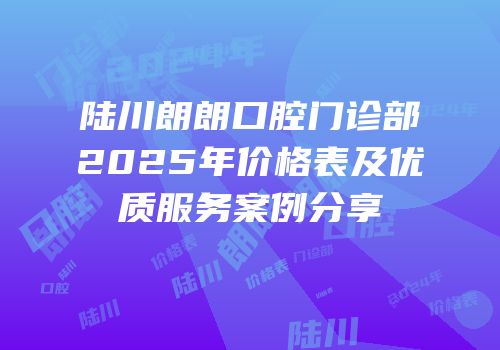 陆川朗朗口腔门诊部2025年价格表及优质服务案例分享