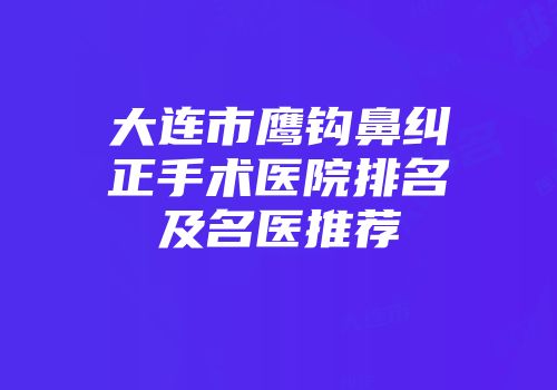 大连市鹰钩鼻纠正手术医院排名及名医推荐