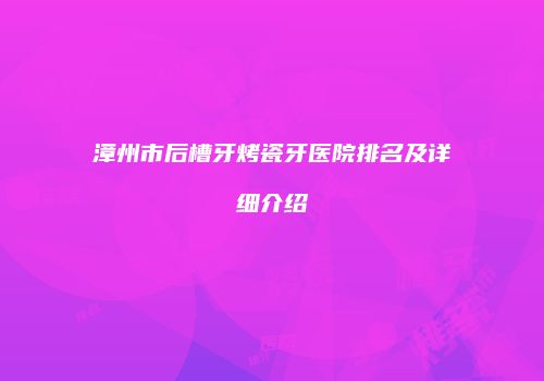 漳州市后槽牙烤瓷牙医院排名及详细介绍