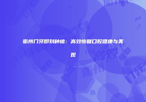 衢州门牙即刻种植：高效恢复口腔健康与美观