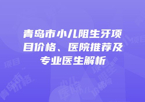 青岛市小儿阻生牙项目价格、医院推荐及专业医生解析