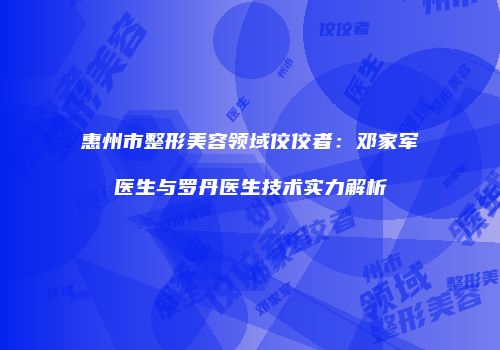惠州市整形美容领域佼佼者：邓家军医生与罗丹医生技术实力解析