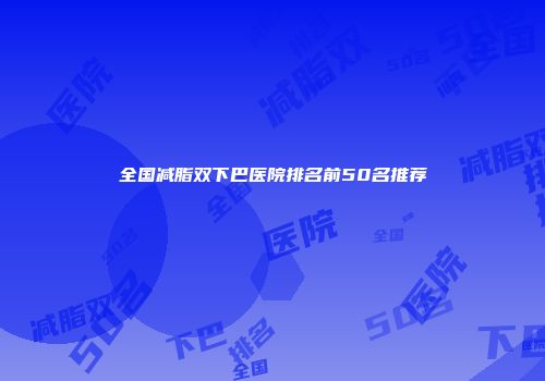 全国减脂双下巴医院排名前50名推荐