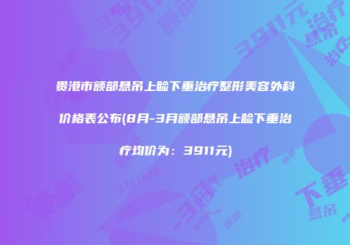 贵港市额部悬吊上睑下垂治疗整形美容外科价格表公布(8月-3月额部悬吊上睑下垂治疗均价为：3911元)
