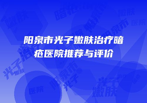 阳泉市光子嫩肤治疗暗疮医院推荐与评价