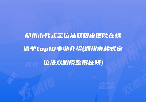 郑州市韩式定位法双眼皮医院在榜清单top10专业介绍(郑州市韩式定位法双眼皮整形医院)