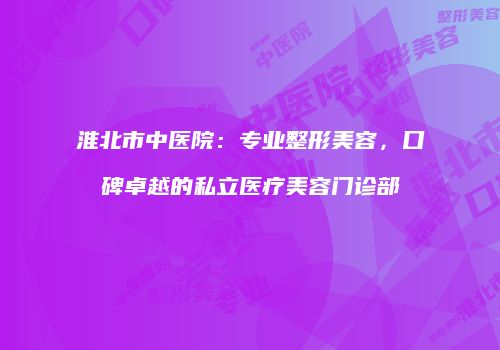 淮北市中医院：专业整形美容，口碑卓越的私立医疗美容门诊部