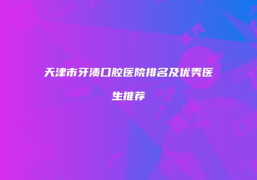 天津市牙渍口腔医院排名及优秀医生推荐