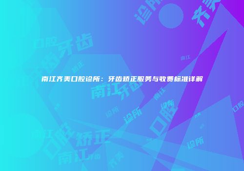 南江齐美口腔诊所：牙齿矫正服务与收费标准详解