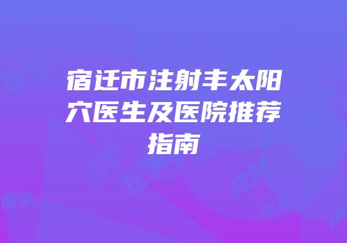 宿迁市注射丰太阳穴医生及医院推荐指南