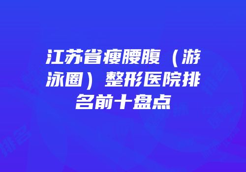 江苏省瘦腰腹（游泳圈）整形医院排名前十盘点