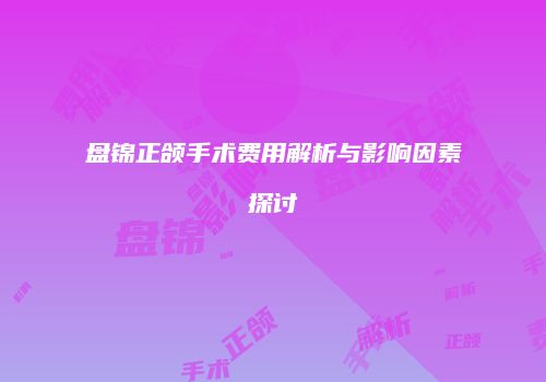 盘锦正颌手术费用解析与影响因素探讨