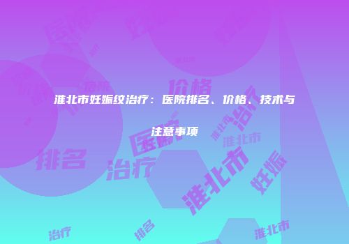 淮北市妊娠纹治疗：医院排名、价格、技术与注意事项