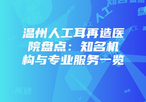 温州人工耳再造医院盘点：知名机构与专业服务一览