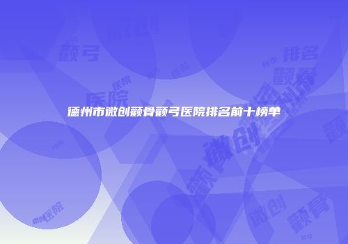 德州市微创颧骨颧弓医院排名前十榜单