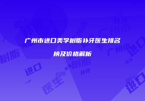 广州市进口美学树脂补牙医生排名榜及价格解析
