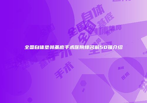 全国自体垫鼻基底手术医院排名前50强介绍