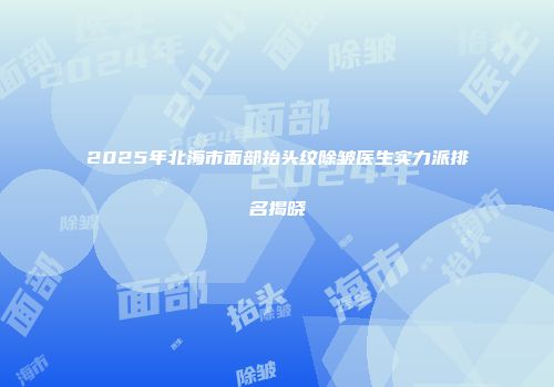 2025年北海市面部抬头纹除皱医生实力派排名揭晓