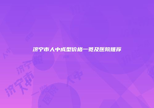 济宁市人中成型价格一览及医院推荐