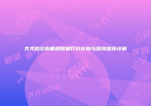 齐齐哈尔市眼部除皱打针价格与医院推荐详解