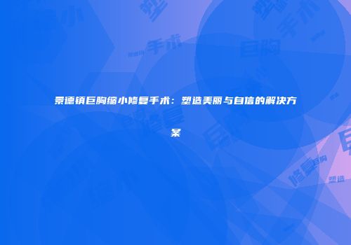景德镇巨胸缩小修复手术：塑造美丽与自信的解决方案