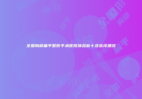 全国胸部扁平整形手术医院排名前十及选择建议