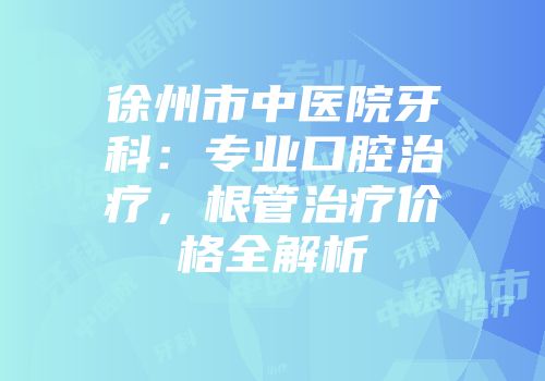 徐州市中医院牙科：专业口腔治疗，根管治疗价格全解析