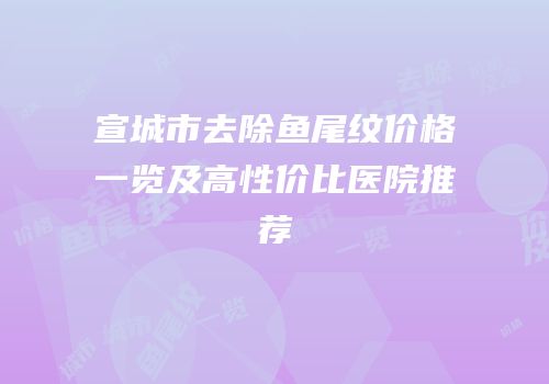 宣城市去除鱼尾纹价格一览及高性价比医院推荐