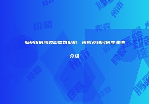 潮州市唇腭裂修复术价格、医院及知名医生详细介绍