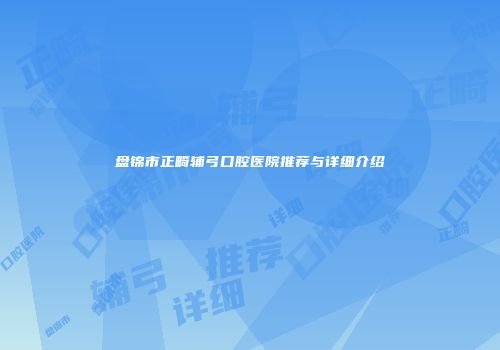 盘锦市正畸辅弓口腔医院推荐与详细介绍