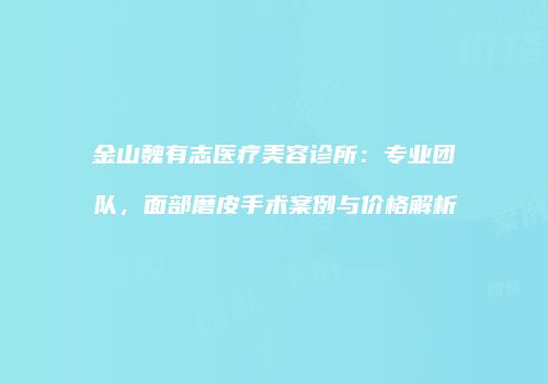 金山魏有志医疗美容诊所：专业团队，面部磨皮手术案例与价格解析