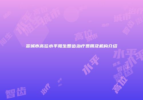 宣城市高位水平阻生智齿治疗费用及机构介绍