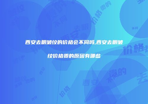 西安去眼皱纹的价格会不同吗,西安去眼皱纹价格贵的原因有哪些
