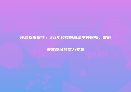 汪鸿整形医生：20年经验眼科副主任医师，整形美容领域的实力专家