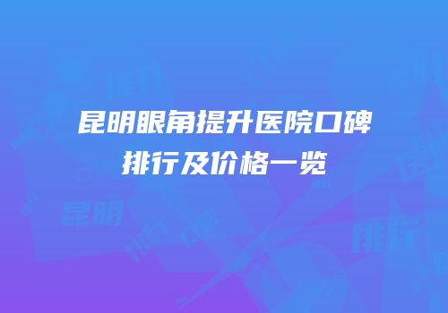 昆明眼角提升医院口碑排行及价格一览