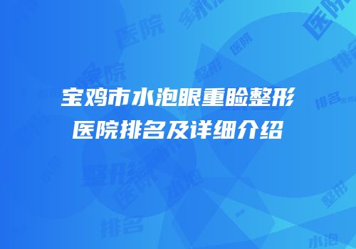 宝鸡市水泡眼重睑整形医院排名及详细介绍