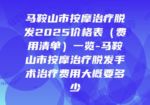 马鞍山市按摩治疗脱发2025价格表（费用清单）一览-马鞍山市按摩治疗脱发手术治疗费用大概要多少