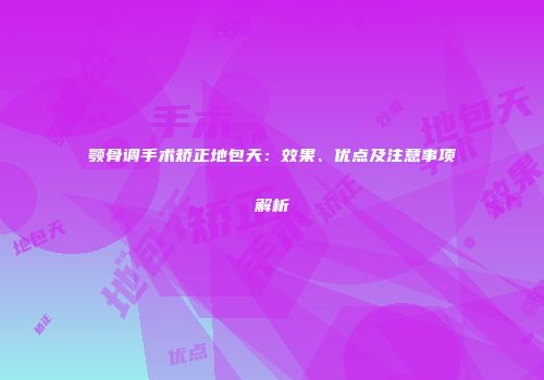 颚骨调手术矫正地包天：效果、优点及注意事项解析