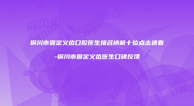 铜川市固定义齿口腔医生排名榜前十位点击速看-铜川市固定义齿医生口碑反馈