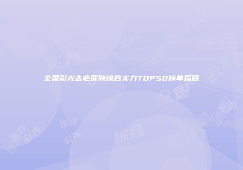 全国彩光去疤医院综合实力TOP50榜单揭晓