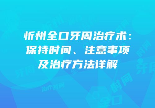 忻州全口牙周治疗术：保持时间、注意事项及治疗方法详解