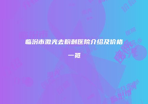 临汾市激光去粉刺医院介绍及价格一览