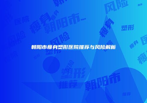 朝阳市瘦身塑形医院推荐与风险解析