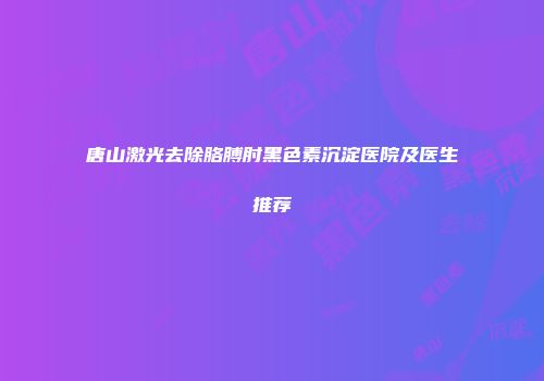 唐山激光去除胳膊肘黑色素沉淀医院及医生推荐