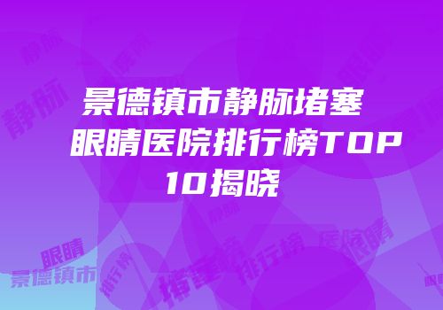 景德镇市静脉堵塞眼睛医院排行榜TOP10揭晓