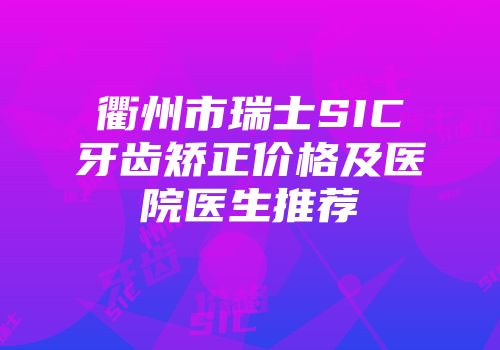 衢州市瑞士SIC牙齿矫正价格及医院医生推荐